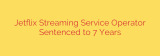 Jetflix Streaming Service Operator Sentenced to 7 Years