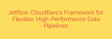 Jetflow: Cloudflare’s Framework for Flexible, High-Performance Data Pipelines