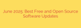 June 2025: Best Free and Open Source Software Updates