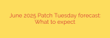 June 2025 Patch Tuesday forecast: What to expect