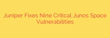 Juniper Fixes Nine Critical Junos Space Vulnerabilities