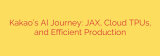 Kakao’s AI Journey: JAX, Cloud TPUs, and Efficient Production