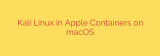 Kali Linux in Apple Containers on macOS