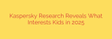 Kaspersky Research Reveals What Interests Kids in 2025