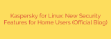 Kaspersky for Linux: New Security Features for Home Users (Official Blog)