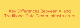 Key Differences Between AI and Traditional Data Center Infrastructure