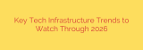Key Tech Infrastructure Trends to Watch Through 2026