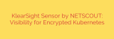 KlearSight Sensor by NETSCOUT: Visibility for Encrypted Kubernetes