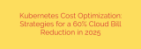 Kubernetes Cost Optimization: Strategies for a 60% Cloud Bill Reduction in 2025