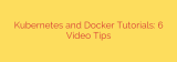Kubernetes and Docker Tutorials: 6 Video Tips