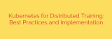 Kubernetes for Distributed Training: Best Practices and Implementation