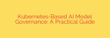 Kubernetes-Based AI Model Governance: A Practical Guide