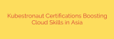 Kubestronaut Certifications Boosting Cloud Skills in Asia