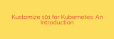 Kustomize 101 for Kubernetes: An Introduction