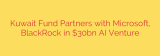 Kuwait Fund Partners with Microsoft, BlackRock in $30bn AI Venture