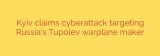 Kyiv claims cyberattack targeting Russia’s Tupolev warplane maker