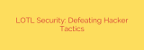 LOTL Security: Defeating Hacker Tactics