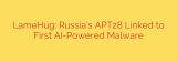 LameHug: Russia’s APT28 Linked to First AI-Powered Malware