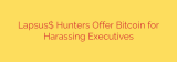 Lapsus$ Hunters Offer Bitcoin for Harassing Executives