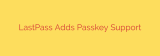 LastPass Adds Passkey Support