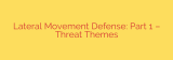 Lateral Movement Defense: Part 1 – Threat Themes