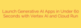 Launch Generative AI Apps in Under 60 Seconds with Vertex AI and Cloud Run