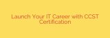 Launch Your IT Career with CCST Certification