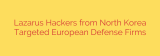 Lazarus Hackers from North Korea Targeted European Defense Firms