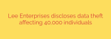 Lee Enterprises discloses data theft affecting 40,000 individuals