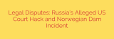 Legal Disputes: Russia’s Alleged US Court Hack and Norwegian Dam Incident