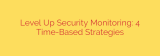 Level Up Security Monitoring: 4 Time-Based Strategies