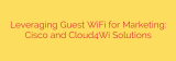 Leveraging Guest WiFi for Marketing: Cisco and Cloud4Wi Solutions