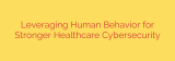 Leveraging Human Behavior for Stronger Healthcare Cybersecurity