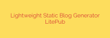 Lightweight Static Blog Generator LitePub
