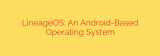 LineageOS: An Android-Based Operating System