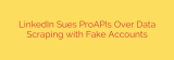 LinkedIn Sues ProAPIs Over Data Scraping with Fake Accounts
