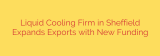 Liquid Cooling Firm in Sheffield Expands Exports with New Funding