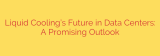 Liquid Cooling’s Future in Data Centers: A Promising Outlook