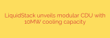 LiquidStack unveils modular CDU with 10MW cooling capacity