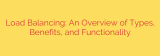 Load Balancing: An Overview of Types, Benefits, and Functionality
