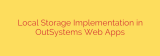 Local Storage Implementation in OutSystems Web Apps