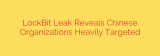 LockBit Leak Reveals Chinese Organizations Heavily Targeted