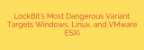 LockBit’s Most Dangerous Variant Targets Windows, Linux, and VMware ESXi