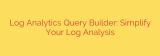 Log Analytics Query Builder: Simplify Your Log Analysis
