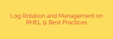 Log Rotation and Management on RHEL 9: Best Practices