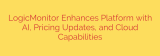 LogicMonitor Enhances Platform with AI, Pricing Updates, and Cloud Capabilities
