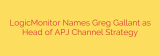 LogicMonitor Names Greg Gallant as Head of APJ Channel Strategy