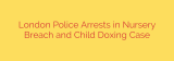 London Police Arrests in Nursery Breach and Child Doxing Case