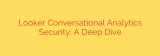 Looker Conversational Analytics Security: A Deep Dive