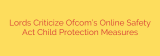 Lords Criticize Ofcom’s Online Safety Act Child Protection Measures